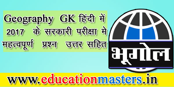 Geography GK हिंदी में 2017 के सरकारी परीक्षा मे महत्वपूर्ण प्रश्न उत्तर सहित