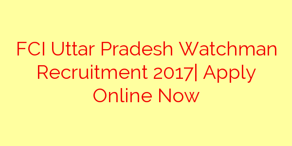 FCI Uttar Pradesh Watchman Recruitment 2017| Apply Online Now