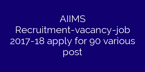 AIIMS Recruitment-vacancy-job 2017-18 apply for 90 various post