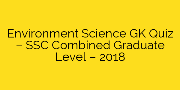 Environment Science GK Quiz - SSC Combined Graduate Level - 2018