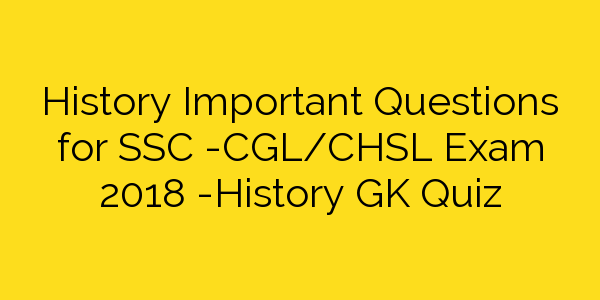 History Important Questions for SSC -CGL/CHSL Exam 2018 -History GK Quiz