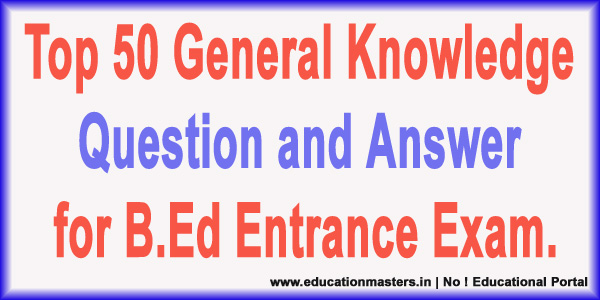 Top 50 General Knowledge Question and Answer for B.Ed Entrance Exam.