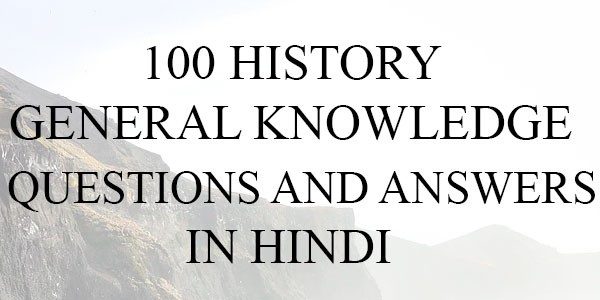 100 GENERAL KNOWLEDGE HISTORY QUIZ QUESTIONS AND ANSWERS
